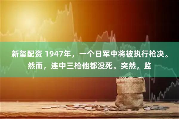 新玺配资 1947年，一个日军中将被执行枪决。然而，连中三枪他都没死。突然，监