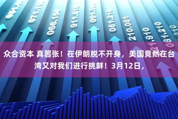 众合资本 真嚣张！在伊朗脱不开身，美国竟然在台湾又对我们进行挑衅！3月12日，