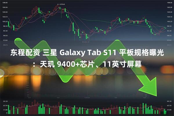 东程配资 三星 Galaxy Tab S11 平板规格曝光：天玑 9400+芯片、11英寸屏幕