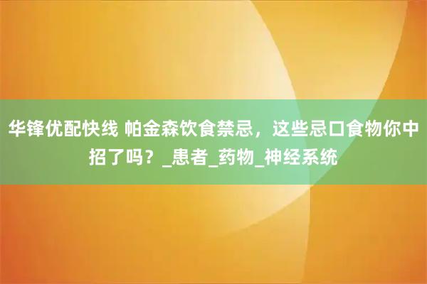 华锋优配快线 帕金森饮食禁忌,这些忌口食物你中招了吗?_患者_药物_神经系统