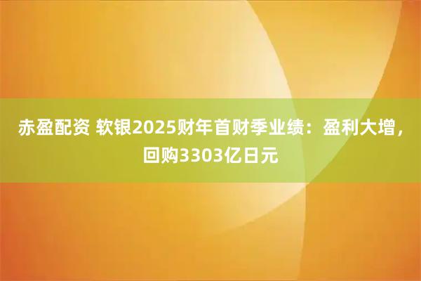 赤盈配资 软银2025财年首财季业绩：盈利大增，回购3303亿日元