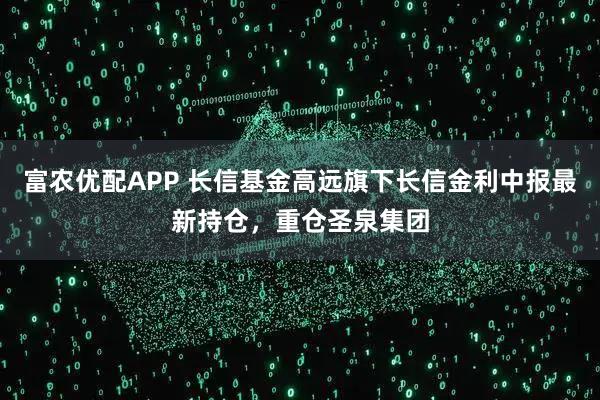 富农优配APP 长信基金高远旗下长信金利中报最新持仓,重仓圣泉集团