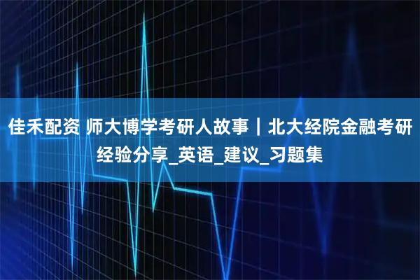 佳禾配资 师大博学考研人故事｜北大经院金融考研经验分享_英语_建议_习题集