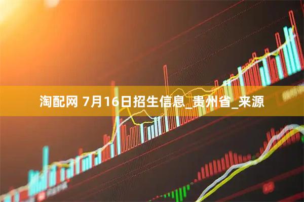淘配网 7月16日招生信息_贵州省_来源