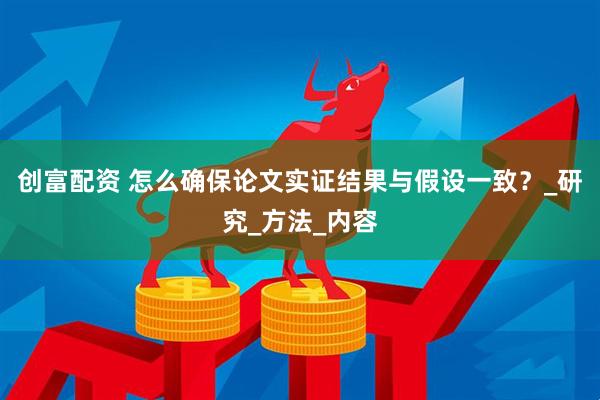 创富配资 怎么确保论文实证结果与假设一致？_研究_方法_内容