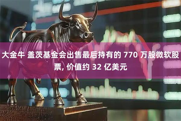 大金牛 盖茨基金会出售最后持有的 770 万股微软股票, 价值约 32 亿美元