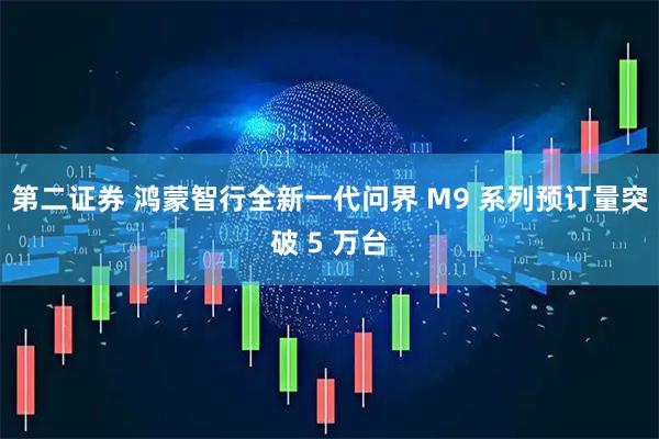 第二证券 鸿蒙智行全新一代问界 M9 系列预订量突破 5 万台