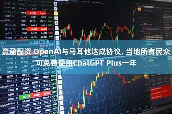 赢盈配资 OpenAI与马耳他达成协议, 当地所有民众可免费使用ChatGPT Plus一年