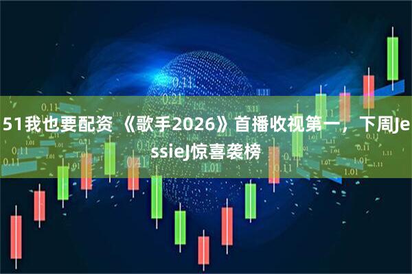 51我也要配资 《歌手2026》首播收视第一，下周JessieJ惊喜袭榜