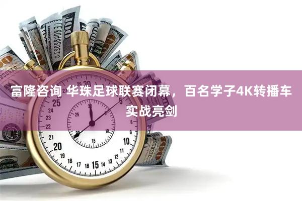 富隆咨询 华珠足球联赛闭幕，百名学子4K转播车实战亮剑