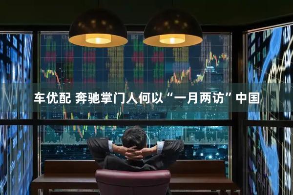 车优配 奔驰掌门人何以“一月两访”中国