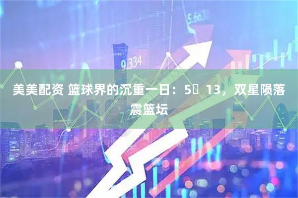 美美配资 篮球界的沉重一日：5・13，双星陨落震篮坛