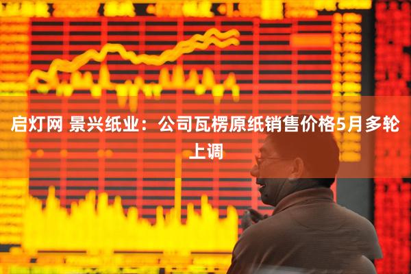 启灯网 景兴纸业：公司瓦楞原纸销售价格5月多轮上调