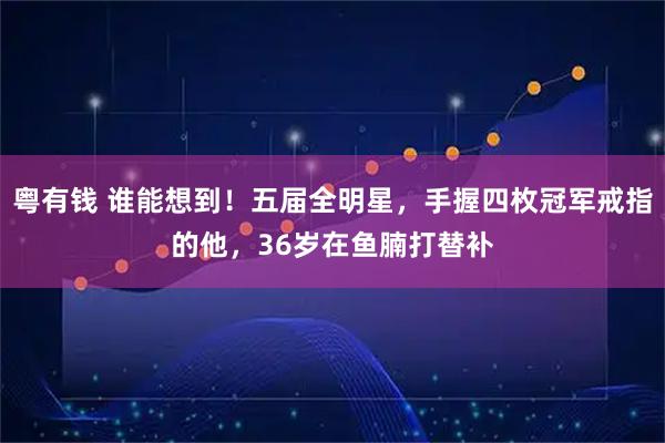 粤有钱 谁能想到！五届全明星，手握四枚冠军戒指的他，36岁在鱼腩打替补