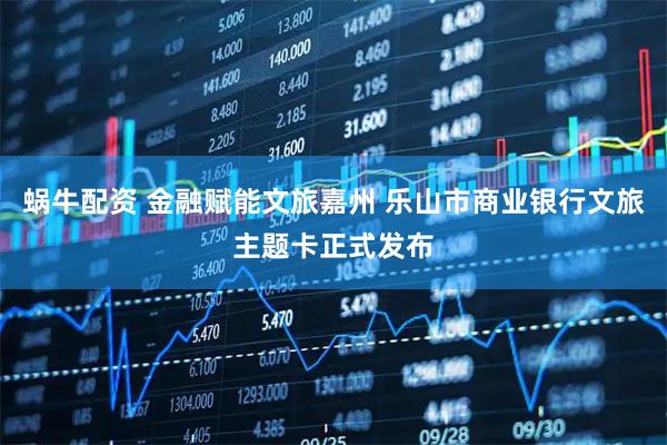 蜗牛配资 金融赋能文旅嘉州 乐山市商业银行文旅主题卡正式发布
