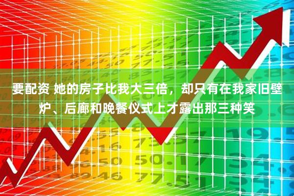 要配资 她的房子比我大三倍，却只有在我家旧壁炉、后廊和晚餐仪式上才露出那三种笑