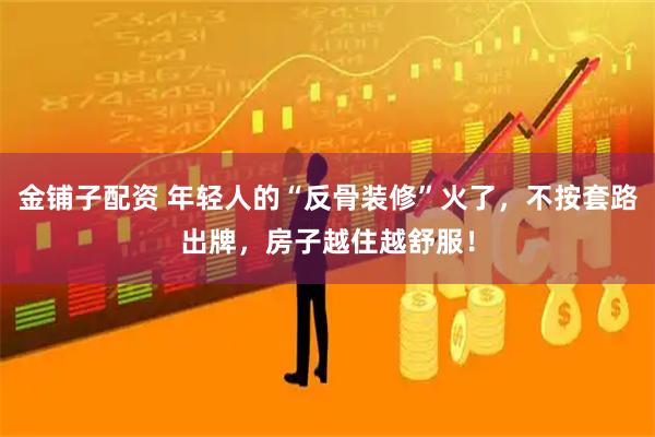 金铺子配资 年轻人的“反骨装修”火了，不按套路出牌，房子越住越舒服！