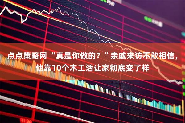 点点策略网 “真是你做的？”亲戚来访不敢相信，他靠10个木工活让家彻底变了样