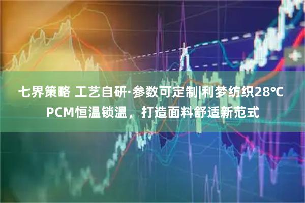 七界策略 工艺自研·参数可定制|利梦纺织28℃ PCM恒温锁温，打造面料舒适新范式
