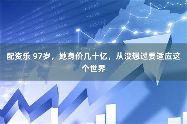 配资乐 97岁,她身价几十亿,从没想过要适应这个世界