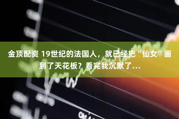金顶配资 19世纪的法国人，就已经把“仙女”画到了天花板？看完我沉默了…