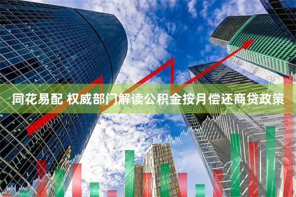 同花易配 权威部门解读公积金按月偿还商贷政策
